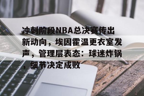冲刺阶段NBA总决赛传出新动向，埃因霍温更衣室发声，管理层表态：球迷炸锅，细节决定成败的简单介绍-开云app下载