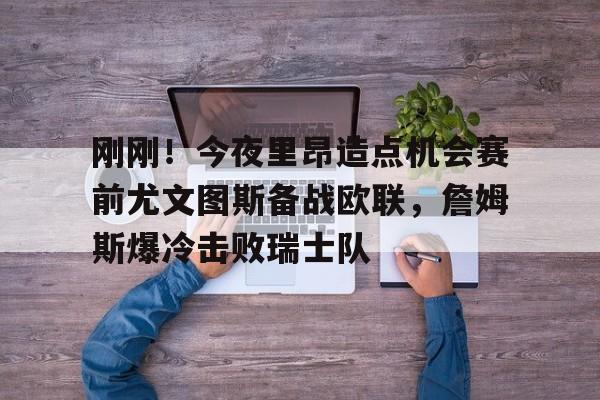 包含刚刚！今夜里昂造点机会赛前尤文图斯备战欧联，詹姆斯爆冷击败瑞士队的词条-开云在线登录